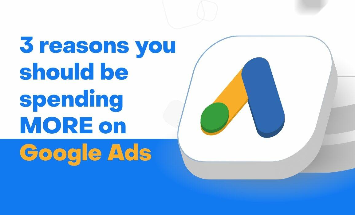 3 reasons you should be spending MORE on Google Ads